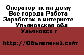 Оператор пк на дому - Все города Работа » Заработок в интернете   . Ульяновская обл.,Ульяновск г.